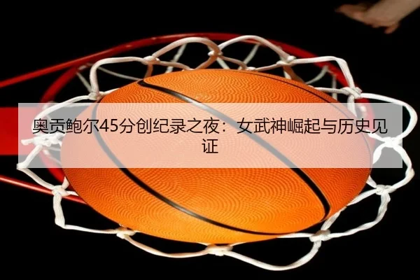奥贡鲍尔45分创纪录之夜:女武神崛起与历史见证 | 3377Sports